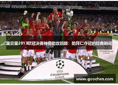 里贝里2013欧冠决赛神奇助攻回顾:助拜仁夺冠的经典瞬间 里贝里2013欧冠决赛神奇助攻回顾:助拜仁夺冠的经典瞬间