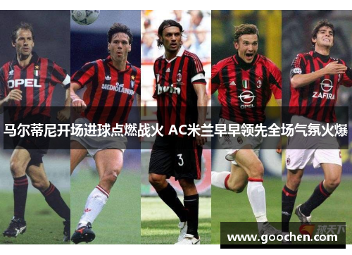 马尔蒂尼开场进球点燃战火 AC米兰早早领先全场气氛火爆 马尔蒂尼开场进球点燃战火 AC米兰早早领先全场气氛火爆