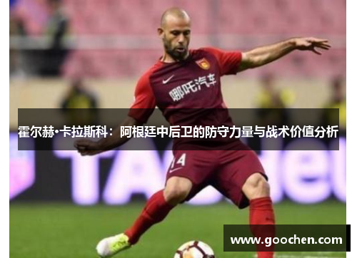 霍尔赫·卡拉斯科：阿根廷中后卫的防守力量与战术价值分析