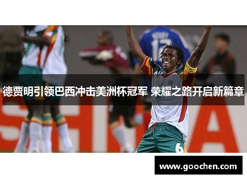 德贾明引领巴西冲击美洲杯冠军 荣耀之路开启新篇章 德贾明引领巴西冲击美洲杯冠军 荣耀之路开启新篇章
