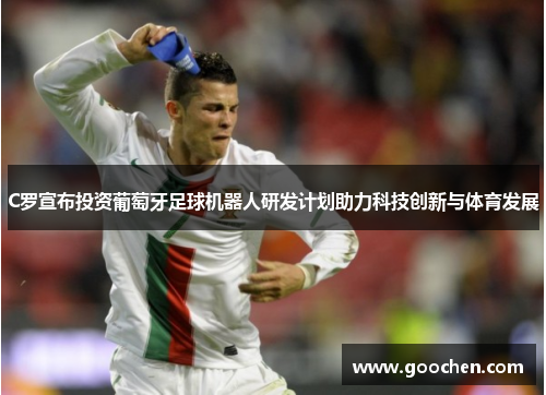 C罗宣布投资葡萄牙足球机器人研发计划助力科技创新与体育发展 C罗宣布投资葡萄牙足球机器人研发计划助力科技创新与体育发展