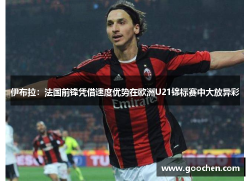 伊布拉:法国前锋凭借速度优势在欧洲U21锦标赛中大放异彩 伊布拉:法国前锋凭借速度优势在欧洲U21锦标赛中大放异彩