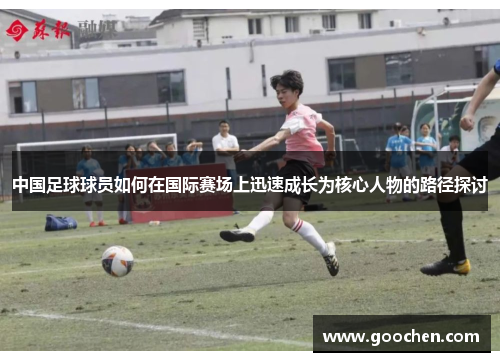 中国足球球员如何在国际赛场上迅速成长为核心人物的路径探讨 中国足球球员如何在国际赛场上迅速成长为核心人物的路径探讨