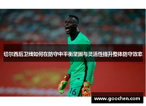 切尔西后卫线如何在防守中平衡坚固与灵活性提升整体防守效率 切尔西后卫线如何在防守中平衡坚固与灵活性提升整体防守效率