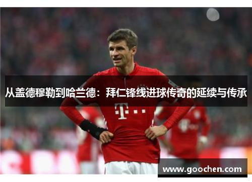 从盖德穆勒到哈兰德:拜仁锋线进球传奇的延续与传承 从盖德穆勒到哈兰德:拜仁锋线进球传奇的延续与传承