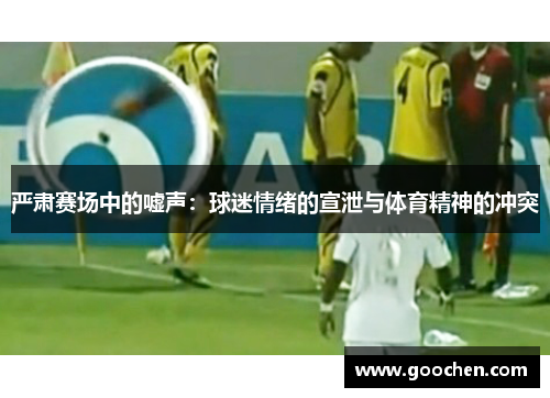 严肃赛场中的嘘声:球迷情绪的宣泄与体育精神的冲突 严肃赛场中的嘘声:球迷情绪的宣泄与体育精神的冲突