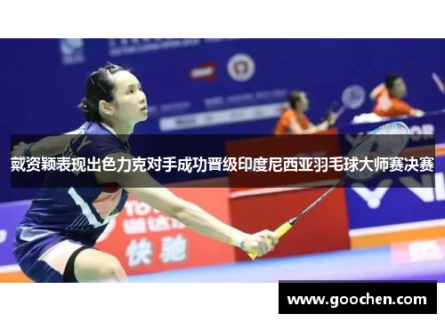 戴资颖表现出色力克对手成功晋级印度尼西亚羽毛球大师赛决赛 戴资颖表现出色力克对手成功晋级印度尼西亚羽毛球大师赛决赛