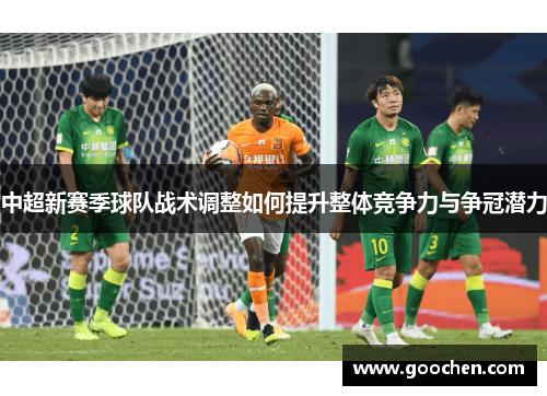 中超新赛季球队战术调整如何提升整体竞争力与争冠潜力 中超新赛季球队战术调整如何提升整体竞争力与争冠潜力