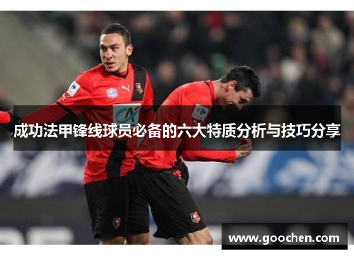 成功法甲锋线球员必备的六大特质分析与技巧分享 成功法甲锋线球员必备的六大特质分析与技巧分享