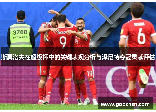 斯莫洛夫在超级杯中的关键表现分析与泽尼特夺冠贡献评估 斯莫洛夫在超级杯中的关键表现分析与泽尼特夺冠贡献评估