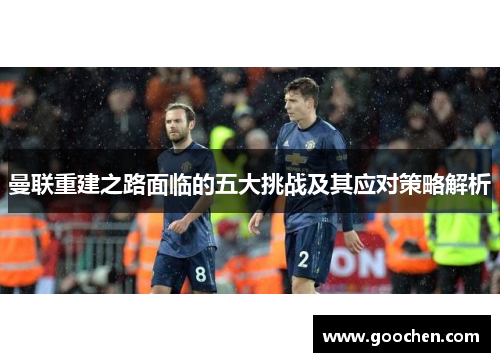 曼联重建之路面临的五大挑战及其应对策略解析 曼联重建之路面临的五大挑战及其应对策略解析