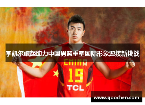 李凯尔崛起助力中国男篮重塑国际形象迎接新挑战