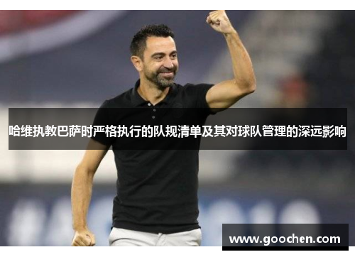 哈维执教巴萨时严格执行的队规清单及其对球队管理的深远影响