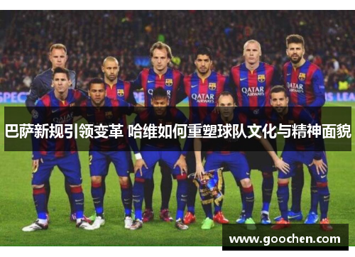 巴萨新规引领变革 哈维如何重塑球队文化与精神面貌