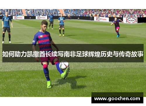 如何助力凯撒酋长续写南非足球辉煌历史与传奇故事