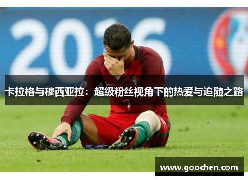卡拉格与穆西亚拉:超级粉丝视角下的热爱与追随之路 卡拉格与穆西亚拉:超级粉丝视角下的热爱与追随之路