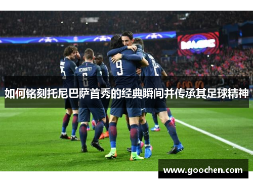 如何铭刻托尼巴萨首秀的经典瞬间并传承其足球精神