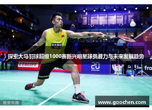 探索大马羽球超级1000赛新兴明星球员潜力与未来发展趋势 探索大马羽球超级1000赛新兴明星球员潜力与未来发展趋势