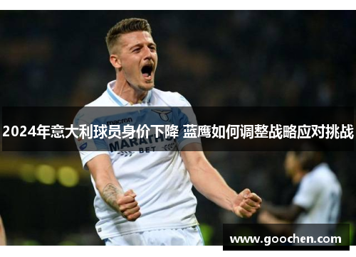 2024年意大利球员身价下降 蓝鹰如何调整战略应对挑战 2024年意大利球员身价下降 蓝鹰如何调整战略应对挑战