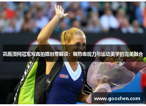 凯斯澳网冠军写真拍摄创意解读：极致表现力与运动美学的完美融合
