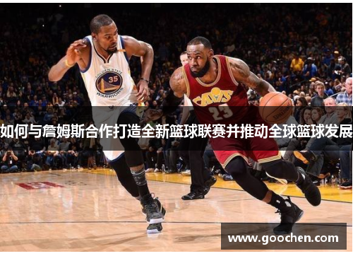 如何与詹姆斯合作打造全新篮球联赛并推动全球篮球发展