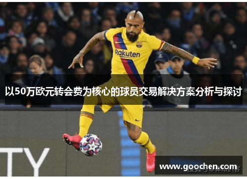 以50万欧元转会费为核心的球员交易解决方案分析与探讨