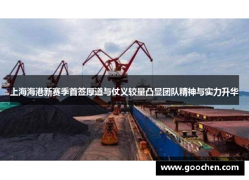 上海海港新赛季首签厚道与仗义较量凸显团队精神与实力升华
