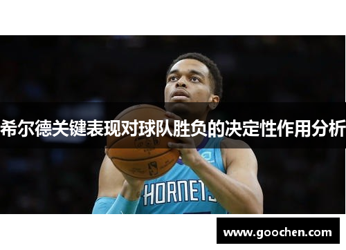 希尔德关键表现对球队胜负的决定性作用分析 希尔德关键表现对球队胜负的决定性作用分析