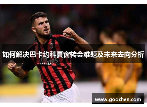 如何解决巴卡约科夏窗转会难题及未来去向分析 如何解决巴卡约科夏窗转会难题及未来去向分析