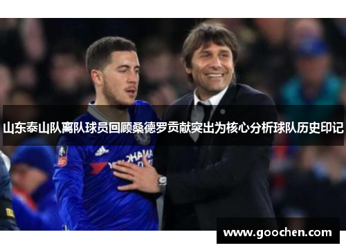 山东泰山队离队球员回顾桑德罗贡献突出为核心分析球队历史印记 山东泰山队离队球员回顾桑德罗贡献突出为核心分析球队历史印记