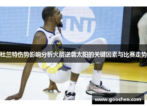 杜兰特伤势影响分析火箭逆袭太阳的关键因素与比赛走势