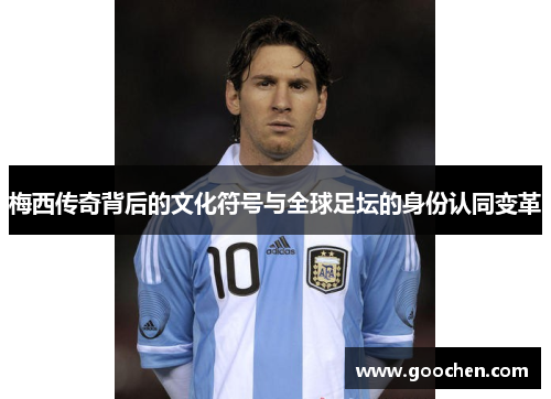梅西传奇背后的文化符号与全球足坛的身份认同变革 梅西传奇背后的文化符号与全球足坛的身份认同变革
