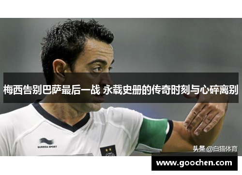 梅西告别巴萨最后一战 永载史册的传奇时刻与心碎离别