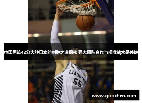 中国男篮42分大胜日本的制胜之道揭秘 强大团队合作与精准战术是关键