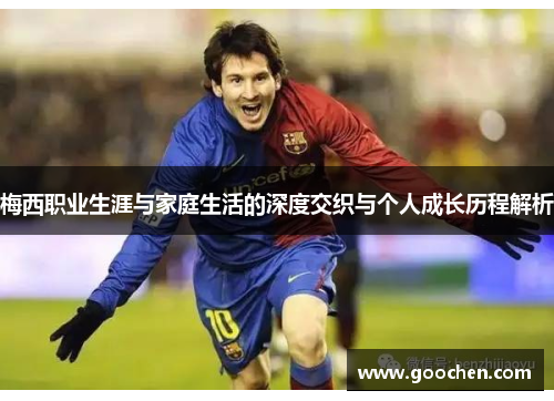 梅西职业生涯与家庭生活的深度交织与个人成长历程解析