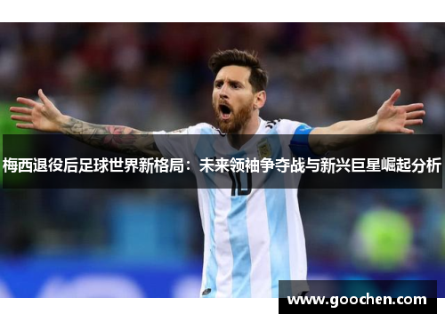 梅西退役后足球世界新格局：未来领袖争夺战与新兴巨星崛起分析