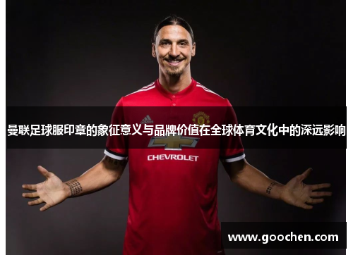 曼联足球服印章的象征意义与品牌价值在全球体育文化中的深远影响 曼联足球服印章的象征意义与品牌价值在全球体育文化中的深远影响