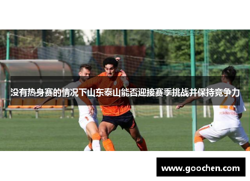 没有热身赛的情况下山东泰山能否迎接赛季挑战并保持竞争力