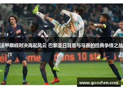 法甲巅峰对决再起风云 巴黎圣日耳曼与马赛的经典争锋之战