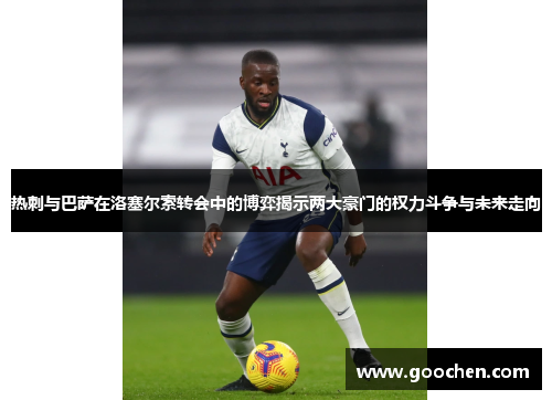 热刺与巴萨在洛塞尔索转会中的博弈揭示两大豪门的权力斗争与未来走向 热刺与巴萨在洛塞尔索转会中的博弈揭示两大豪门的权力斗争与未来走向