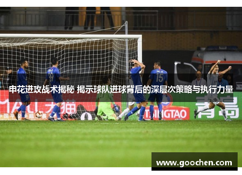 申花进攻战术揭秘 揭示球队进球背后的深层次策略与执行力量 申花进攻战术揭秘 揭示球队进球背后的深层次策略与执行力量