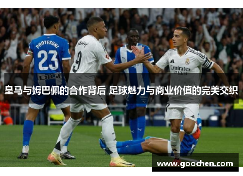 皇马与姆巴佩的合作背后 足球魅力与商业价值的完美交织 皇马与姆巴佩的合作背后 足球魅力与商业价值的完美交织