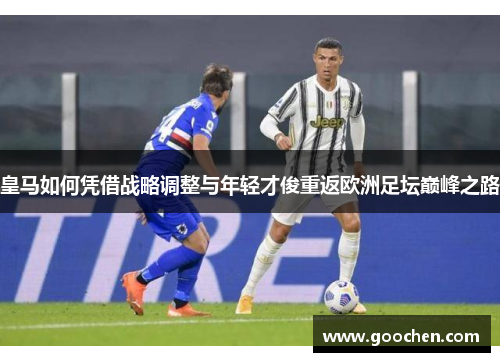 皇马如何凭借战略调整与年轻才俊重返欧洲足坛巅峰之路 皇马如何凭借战略调整与年轻才俊重返欧洲足坛巅峰之路