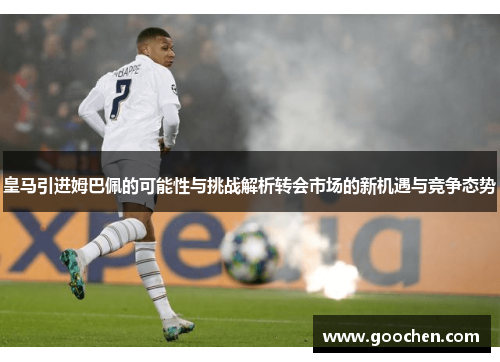 皇马引进姆巴佩的可能性与挑战解析转会市场的新机遇与竞争态势