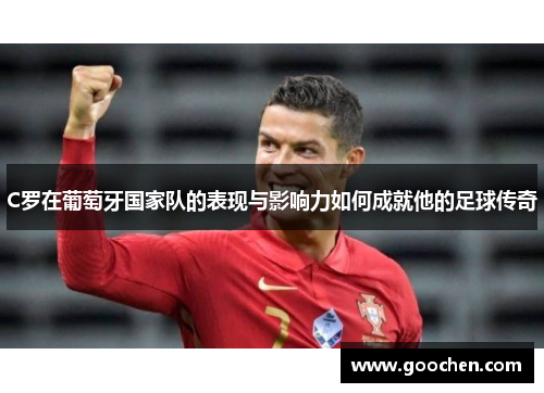 C罗在葡萄牙国家队的表现与影响力如何成就他的足球传奇 C罗在葡萄牙国家队的表现与影响力如何成就他的足球传奇