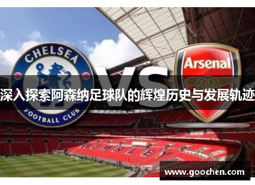 深入探索阿森纳足球队的辉煌历史与发展轨迹