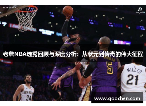 老詹NBA选秀回顾与深度分析:从状元到传奇的伟大征程 老詹NBA选秀回顾与深度分析:从状元到传奇的伟大征程