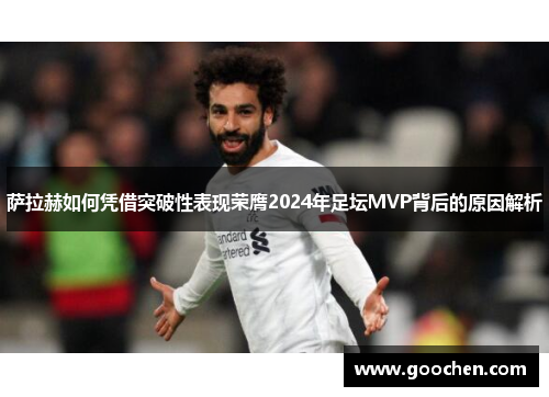萨拉赫如何凭借突破性表现荣膺2024年足坛MVP背后的原因解析