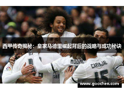 西甲传奇揭秘:皇家马德里崛起背后的战略与成功秘诀 西甲传奇揭秘:皇家马德里崛起背后的战略与成功秘诀