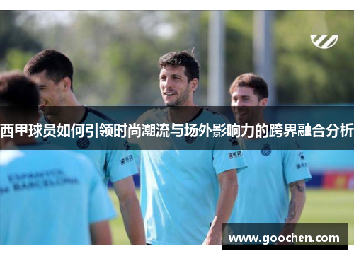 西甲球员如何引领时尚潮流与场外影响力的跨界融合分析